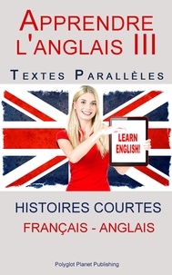  Polyglot Planet Publishing - Apprendre l'anglais III - Textes Parallèles (Français - Anglais) Histoires courtes.