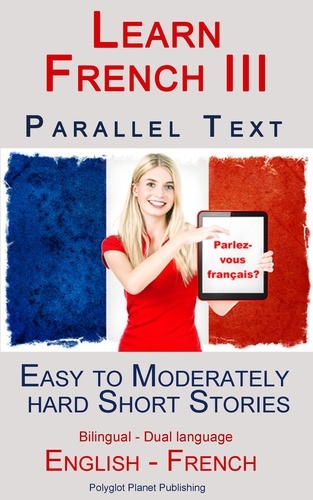  Polyglot Planet Publishing - Learn French III - Parallel Text - Easy to Moderately Hard  Short Stories (Bilingual - Dual Language) English - French.