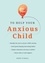 101 Tips to Help Your Anxious Child. Ways to Help Your Child Overcome Their Fears and Worries