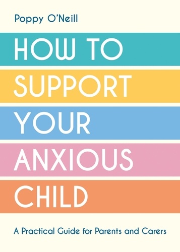 How to Support Your Anxious Child. A Practical Guide for Parents and Carers