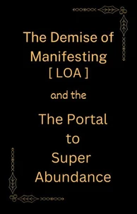 The Demise of Manifesting [ LOA ] &amp; the Portal to Super Abundance