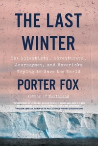 Porter Fox - The Last Winter - The Scientists, Adventurers, Journeymen, and Mavericks Trying to Save the World.