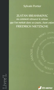 Zlatan Ibrahimovic ou comment retrouver le sérieux que l'on mettait dans ses jouets, étant enfant, Friedrich Nietzsche