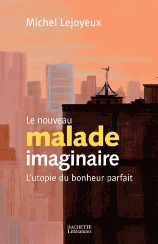 Le nouveau malade imaginaire. L'utopie du bonheur parfait