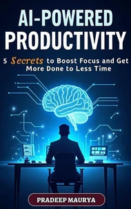 AI-Powered Productivity: 5 Secrets to Boost Focus and Get More Done in Less Time