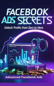 Facebook Ads Secrets: Ultimate Guide to Unlock Profits from Zero to Hero