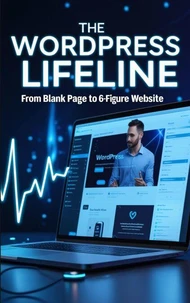 The WordPress Lifeline: From Blank Page to 6-Figure Website - Ultimate WordPress Guide for Beginners to Build a Website and Make Money Online