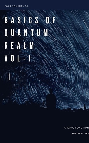  Prajjwal Jha - Your Journey to The Basics Of Quantum Realm Volume I y - Your Journey to The Basics Of Quantum Realm, #1.