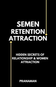 Semen Retention Attraction : Hidden Secrets of Attraction &amp; Relationship