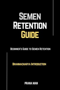  PRANA MAN - Semen Retention Guide—Beginner's Guide To Semen Retention—Brahmacharya Introduction - Brahmacharya.