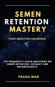  PRANA MAN - Semen Retention Mastery—Your Question Answered—109 Frequently Asked Questions on Semen Retention, Celibacy and Brahmacharya - Brahmacharya, #1.