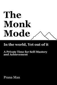  PRANA MAN - The Monk Mode—Live in the World, Yet Stay Out of It: A Private Time for Self-Mastery and Achievement. Vol-1.