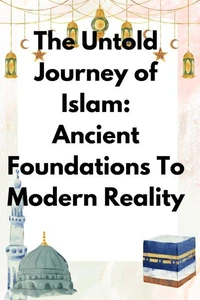 The Untold Journey of Islam: Ancient Foundations to Modern Reality