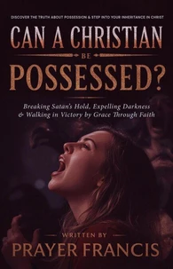 Can a Christian Be Possessed?: Breaking Satan’s Hold, Expelling Darkness, and Walking in Victory by Grace Through Faith