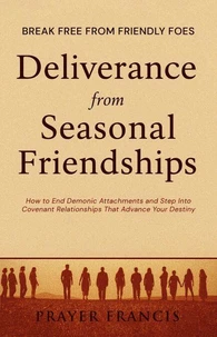 Deliverance from Seasonal Friendships: How to End Demonic Attachments and Step Into Covenant Relationships That Advance Your Destiny: Break Free from Friendly Foes