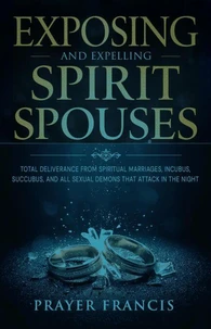 Exposing and Expelling Spirit Spouses: Total Deliverance From Spiritual Marriages, Incubus, Succubus, and All Sexual Demons That Attack in the Night
