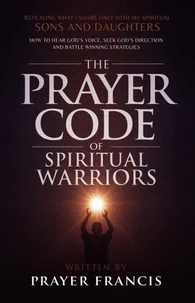 The Prayer Code of Spiritual Warriors: Revealing What I Share Only with My Spiritual Sons and Daughters on How to Hear God’s Voice, Seek God’s Direction and Battle Winning Strategies