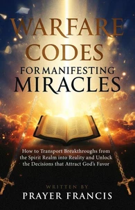 Warfare Codes for Manifesting Miracles: How to Transport Breakthroughs from the Spirit Realm into Reality and Unlock the Decisions that Attract God’s Favor
