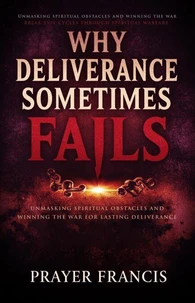 Why Deliverance Sometimes Fails: Unmasking Spiritual Obstacles and Winning the War for Lasting Deliverance: Break Evil Cycles Through Spiritual Warfare