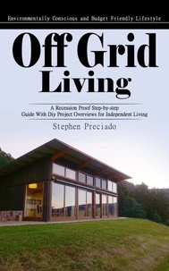 Off Grid Living: Environmentally Conscious and Budget Friendly Lifestyle (A Recession Proof Step-by-step Guide With Diy Project Overviews for Independent Living)