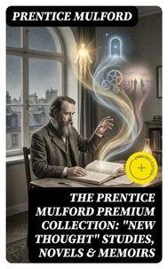 The Prentice Mulford Premium Collection: "New Thought" Studies, Novels &amp; Memoirs