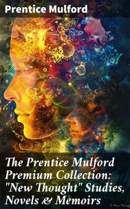 The Prentice Mulford Premium Collection: "New Thought" Studies, Novels &amp; Memoirs