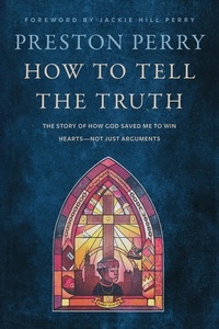 Preston Perry - How to Tell the Truth - The Story of How God Saved me to Win Hearts, Not Just Arguments.