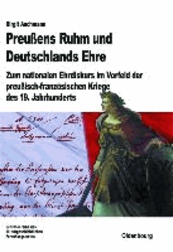 Preußens Ruhm und Deutschlands Ehre - Zum nationalen Ehrdiskurs im Vorfeld der preußisch-französischen Kriege des 19. Jahrhunderts.