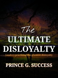  Prince G. Success - The Ultimate Disloyalty: Leaders Practising the Greatest Disloyalty.