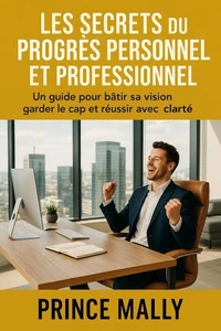 Les Secrets du Progrès Personnel et Professionnel : Un guide pour bâtir sa Vision, garder le Cap et Réussir avec clarté