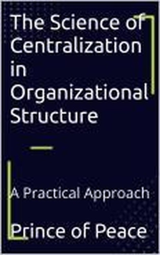  Prince of Peace Prince of Peac - The Science of Centralization in Organizational Structure: A Practical Approach.