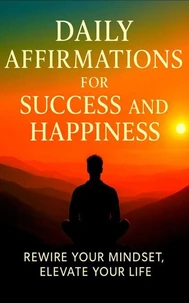 Daily Affirmations for Success and Happiness: Rewire Your Mindset, Elevate Your Life, and Manifest Confidence, Calm, and Clarity—One Powerful Thought at a Time