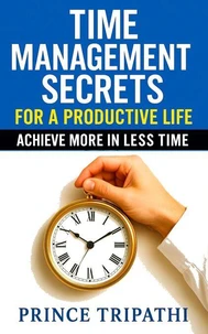 Time Management Secrets for a Productive Life: Achieve more in less time