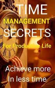 Time Management Secrets for a Productive Life: Master Your Hours, Build Lasting Focus, and Take Back Control of Your Future