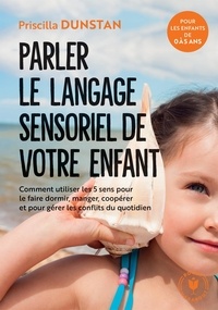 Priscilla Dunstan - Parler le langage sensoriel de votre enfant - Comment utiliser les 5 sens pour le faire dormir, manger, coopérer et pour gérer les conflits du quotidien.