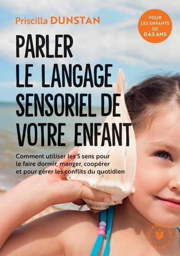 Parler le langage sensoriel de votre enfant. Comment utiliser les 5 sens pour le faire dormir, manger, coopérer et pour gérer les conflits du quotidien