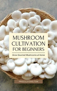 Mushroom Cultivation for Beginners: Grow Gourmet Mushrooms at Home
