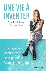 Priscille Deborah et Sandrine Cohen - Une vie à inventer - L'incroyable leçon de vie de la première Française bionique.