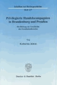 Privilegierte Handelscompagnien in Brandenburg und Preußen - Ein Beitrag zur Geschichte des Gesellschaftsrechts.