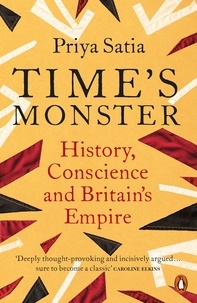 Priya Satia - Time's Monster - History, Conscience and Britain's Empire.