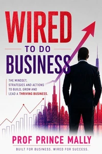 WIRED TO DO BUSINESS : The Mindset, Strategies and Actions to Build, Grow and Lead a Thriving Business