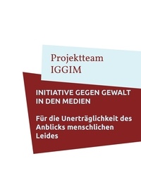 Projektteam IGGIM - Initiative gegen Gewalt in den Medien - Für die Unerträglichkeit des Anblicks menschlichen Leides.