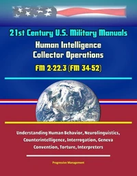 21st Century U.S. Military Manuals: Human Intelligence Collector Operations FM 2-22.3 (FM 34-52) - Understanding Human Behavior, Neurolinguistics, Counterintelligence, Interrogation, Geneva Convention