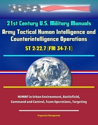 21st Century U.S. Military Manuals: Army Tactical Human Intelligence and Counterintelligence Operations ST 2-22.7 (FM 34-7-1) - HUMINT in Urban Environment, Battlefield, Command and Control, Team Oper