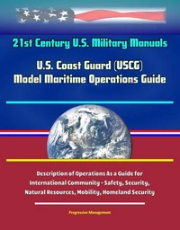 21st Century U.S. Military Manuals: U.S. Coast Guard (USCG) Model Maritime Operations Guide - Description of Operations As a Guide for International Community - Safety, Security, Natural Resources, Mo