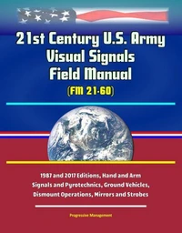 21st Century U.S. Army Visual Signals Field Manual (FM 21-60) - 1987 and 2017 Editions, Hand and Arm Signals and Pyrotechnics, Ground Vehicles, Dismount Operations, Mirrors and Strobes
