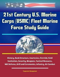 21st Century U.S. Marine Corps (USMC) Fleet Marine Force Study Guide - History, Rank Structure, Courtesies, First Aid, Field Sanitation, Security, Weapons, Tactical Measures, NBC Defense, Drill and Ce