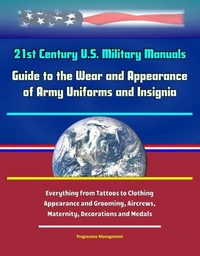 21st Century U.S. Military Manuals: Guide to the Wear and Appearance of Army Uniforms and Insignia - Everything From Tattoos to Clothing, Appearance and Grooming, Aircrews, Maternity, Decorations and