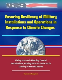 Ensuring Resiliency of Military Installations and Operations in Response to Climate Changes - Rising Sea Levels Flooding Coastal Installations, Melting Polar Ice in the Arctic Leading to New Sea Route