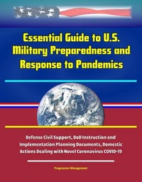 Essential Guide to U.S. Military Preparedness and Response to Pandemics: Defense Civil Support, DoD Instruction and Implementation Planning Documents, Domestic Actions Dealing with Novel Coronavirus C